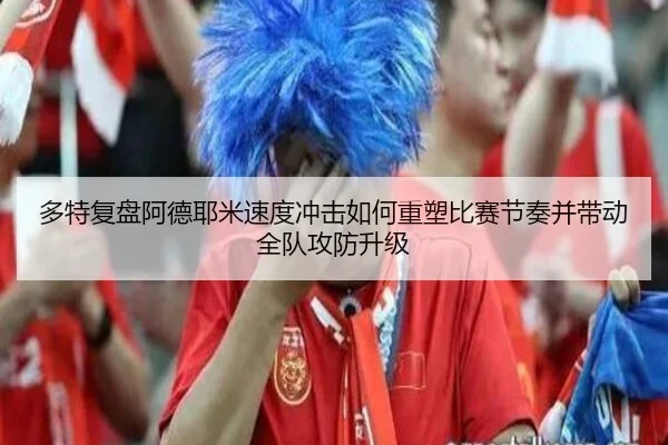 多特复盘阿德耶米速度冲击如何重塑比赛节奏并带动全队攻防升级