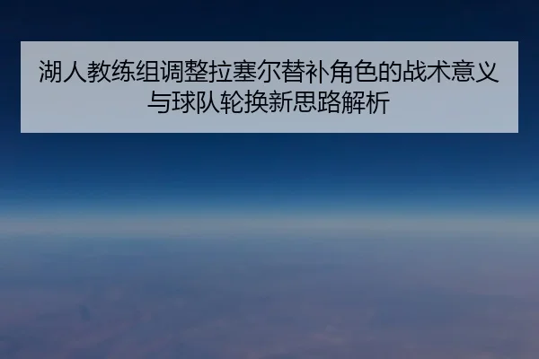 湖人教练组调整拉塞尔替补角色的战术意义与球队轮换新思路解析