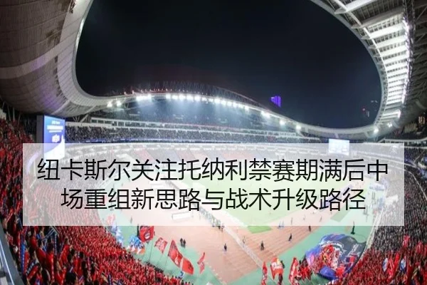 纽卡斯尔关注托纳利禁赛期满后中场重组新思路与战术升级路径