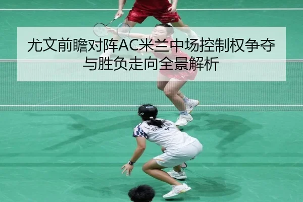 尤文前瞻对阵AC米兰中场控制权争夺与胜负走向全景解析
