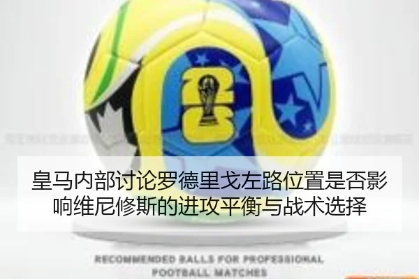 皇马内部讨论罗德里戈左路位置是否影响维尼修斯的进攻平衡与战术选择