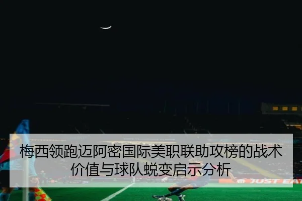 梅西领跑迈阿密国际美职联助攻榜的战术价值与球队蜕变启示分析