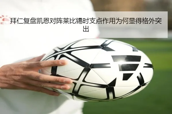 拜仁复盘凯恩对阵莱比锡时支点作用为何显得格外突出