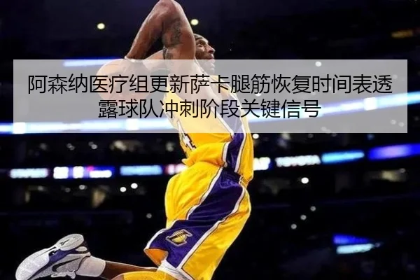 阿森纳医疗组更新萨卡腿筋恢复时间表透露球队冲刺阶段关键信号