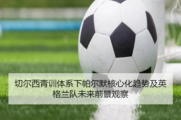 切尔西青训体系下帕尔默核心化趋势及英格兰队未来前景观察