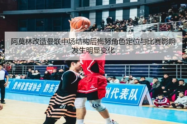 阿莫林改造曼联中场结构后梅努角色定位与比赛影响发生明显变化