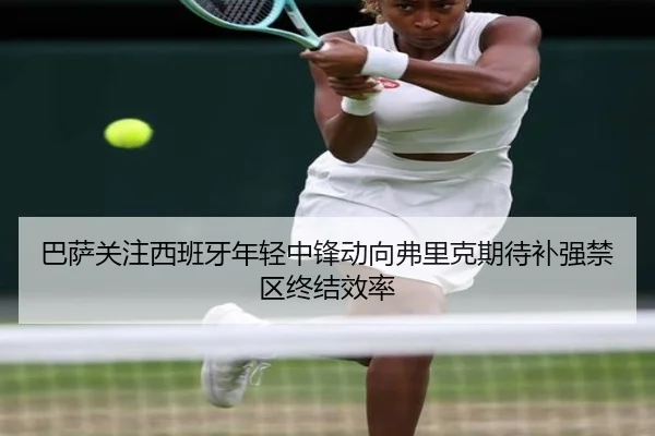 巴萨关注西班牙年轻中锋动向弗里克期待补强禁区终结效率