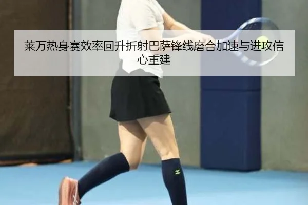莱万热身赛效率回升折射巴萨锋线磨合加速与进攻信心重建